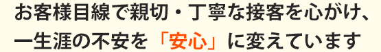 お客様目線で親切・丁寧な接客を心掛け、一生涯の不安を「安心」に変えています